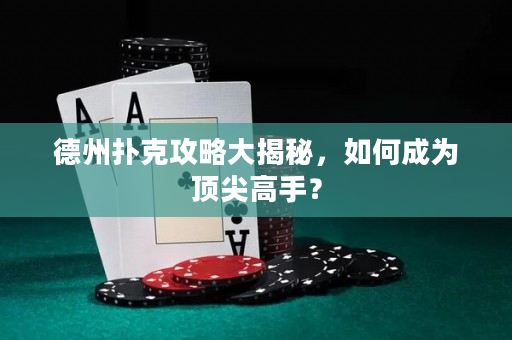 德州扑克攻略大揭秘，如何成为顶尖高手？