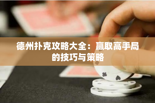 德州扑克攻略大全：赢取高手局的技巧与策略
