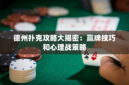 德州扑克攻略大揭密：赢牌技巧和心理战策略