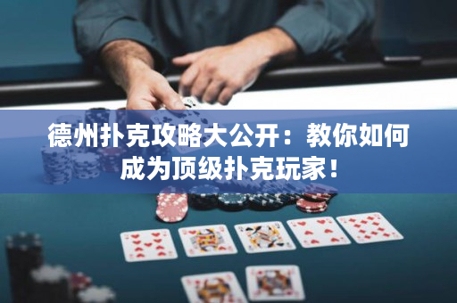 德州扑克攻略大公开：教你如何成为顶级扑克玩家！