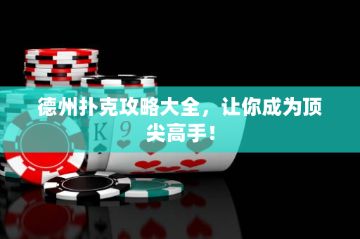 德州扑克攻略大全，让你成为顶尖高手！