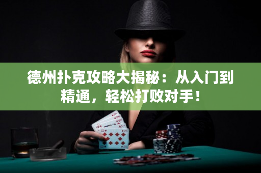 德州扑克攻略大揭秘：从入门到精通，轻松打败对手！