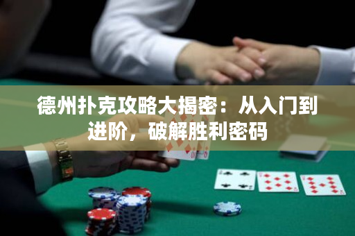 德州扑克攻略大揭密：从入门到进阶，破解胜利密码