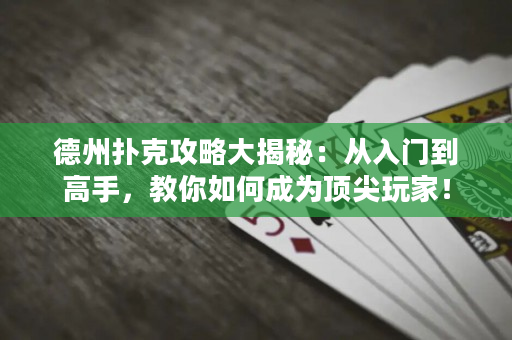 德州扑克攻略大揭秘：从入门到高手，教你如何成为顶尖玩家！