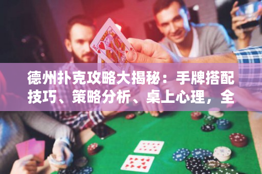 德州扑克攻略大揭秘：手牌搭配技巧、策略分析、桌上心理，全方位教你成为高手！