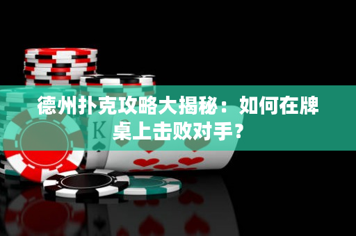 德州扑克攻略大揭秘：如何在牌桌上击败对手？