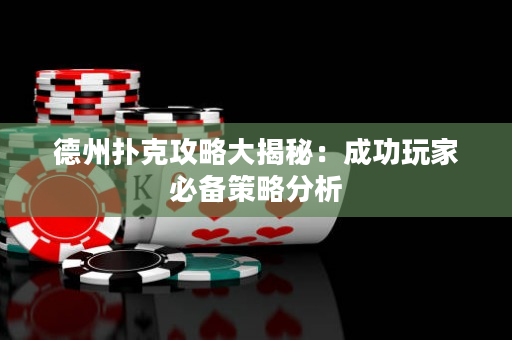 德州扑克攻略大揭秘：成功玩家必备策略分析