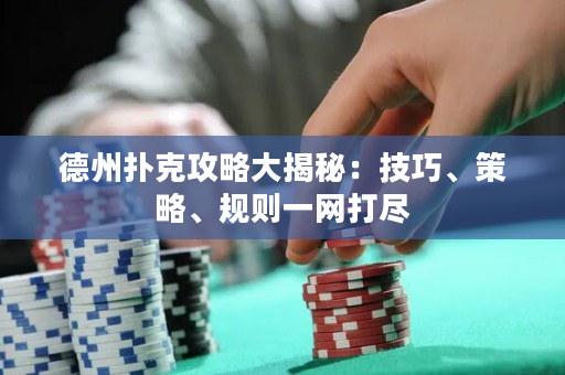 德州扑克攻略大揭秘：技巧、策略、规则一网打尽