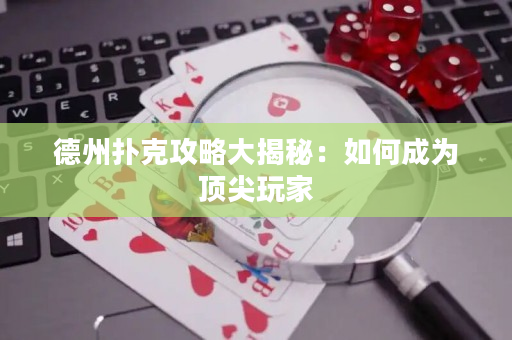 德州扑克攻略大揭秘：如何成为顶尖玩家