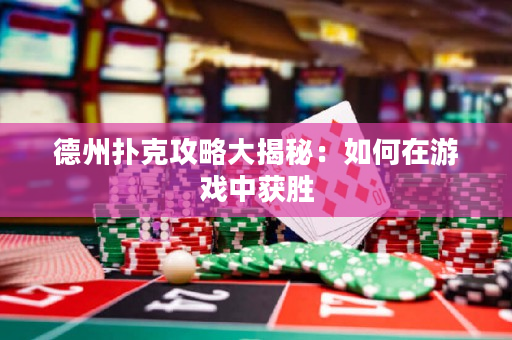 德州扑克攻略大揭秘：如何在游戏中获胜
