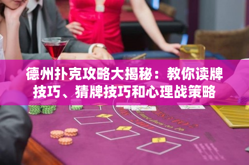 德州扑克攻略大揭秘：教你读牌技巧、猜牌技巧和心理战策略