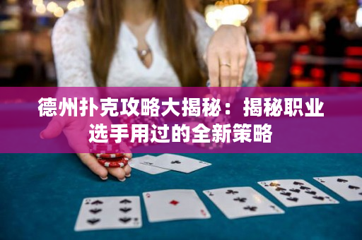 德州扑克攻略大揭秘：揭秘职业选手用过的全新策略