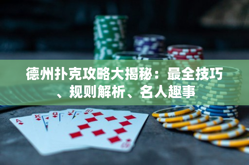 德州扑克攻略大揭秘：最全技巧、规则解析、名人趣事