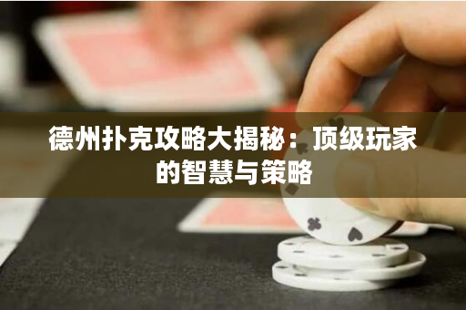 德州扑克攻略大揭秘：顶级玩家的智慧与策略