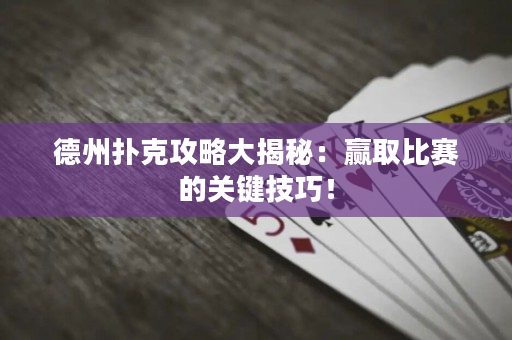 德州扑克攻略大揭秘：赢取比赛的关键技巧！