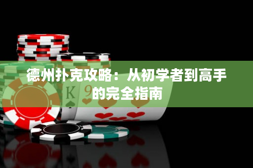 德州扑克攻略：从初学者到高手的完全指南