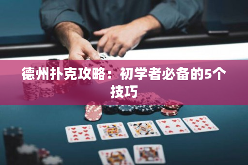 德州扑克攻略：初学者必备的5个技巧