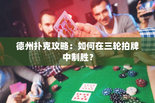德州扑克攻略：如何在三轮拍牌中制胜？