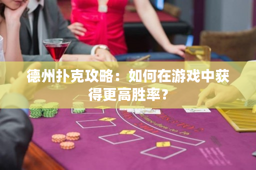 德州扑克攻略：如何在游戏中获得更高胜率？