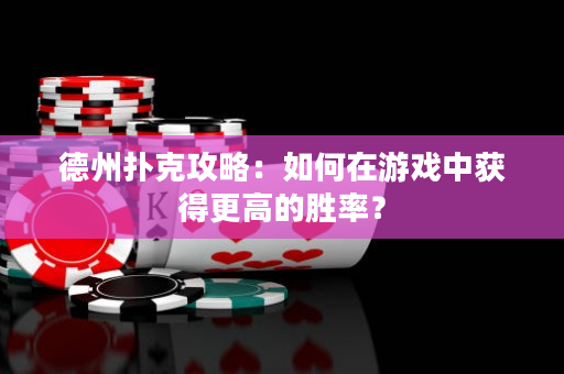 德州扑克攻略：如何在游戏中获得更高的胜率？