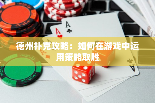 德州扑克攻略：如何在游戏中运用策略取胜