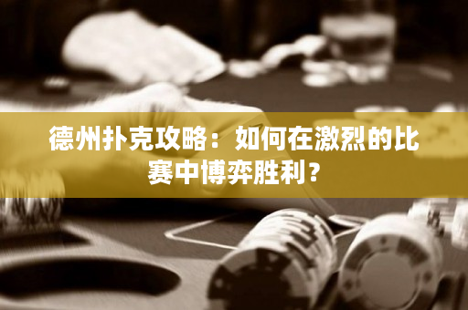 德州扑克攻略：如何在激烈的比赛中博弈胜利？
