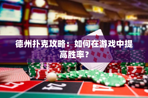 德州扑克攻略：如何在游戏中提高胜率？