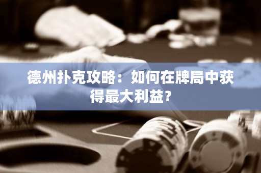 德州扑克攻略：如何在牌局中获得最大利益？