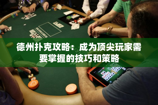 德州扑克攻略：成为顶尖玩家需要掌握的技巧和策略