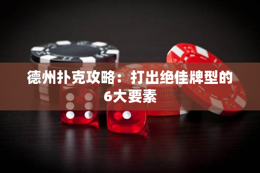 德州扑克攻略：打出绝佳牌型的6大要素