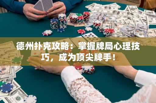 德州扑克攻略：掌握牌局心理技巧，成为顶尖牌手！