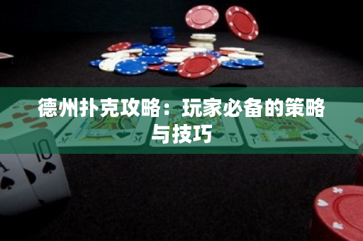 德州扑克攻略：玩家必备的策略与技巧