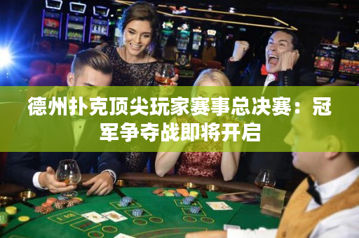 德州扑克顶尖玩家赛事总决赛：冠军争夺战即将开启