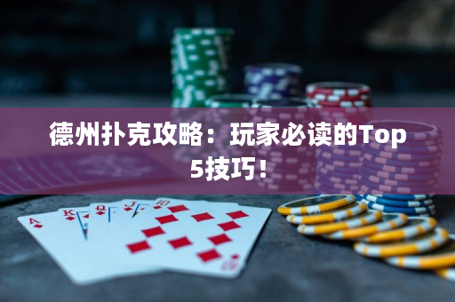 德州扑克攻略：玩家必读的Top5技巧！