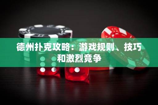 德州扑克攻略：游戏规则、技巧和激烈竞争