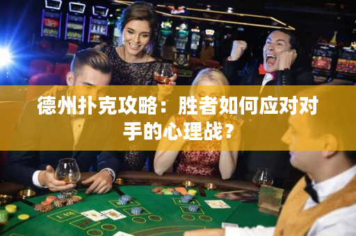 德州扑克攻略：胜者如何应对对手的心理战？