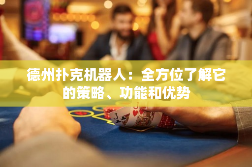 德州扑克机器人：全方位了解它的策略、功能和优势