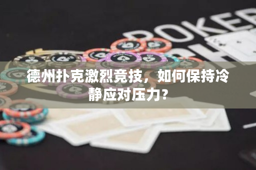 德州扑克激烈竞技，如何保持冷静应对压力？