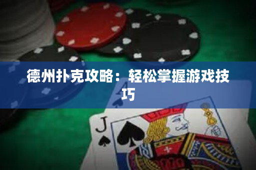 德州扑克攻略：轻松掌握游戏技巧