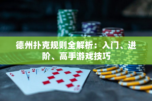 德州扑克规则全解析：入门、进阶、高手游戏技巧