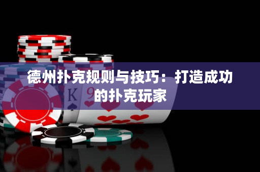 德州扑克规则与技巧：打造成功的扑克玩家