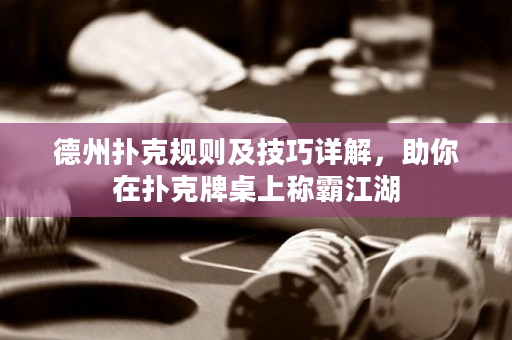 德州扑克规则及技巧详解，助你在扑克牌桌上称霸江湖