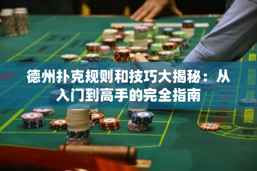 德州扑克规则和技巧大揭秘：从入门到高手的完全指南