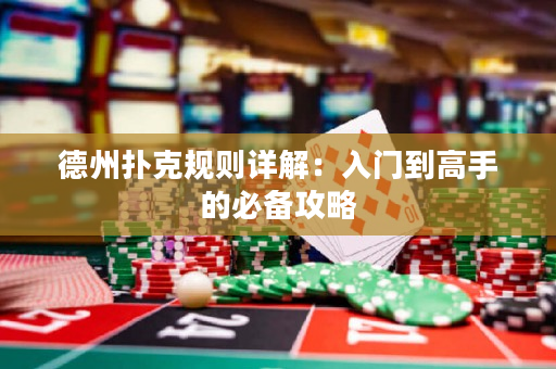 德州扑克规则详解：入门到高手的必备攻略