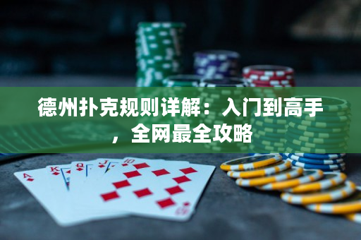 德州扑克规则详解：入门到高手，全网最全攻略