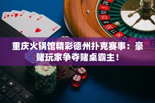 重庆火锅馆精彩德州扑克赛事：豪赌玩家争夺赌桌霸主！