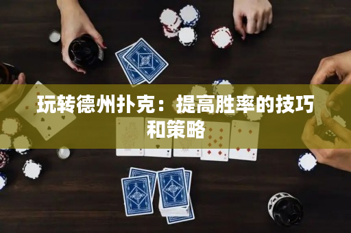 玩转德州扑克：提高胜率的技巧和策略