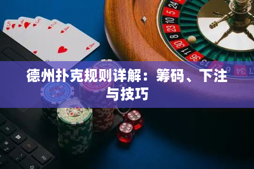 德州扑克规则详解：筹码、下注与技巧