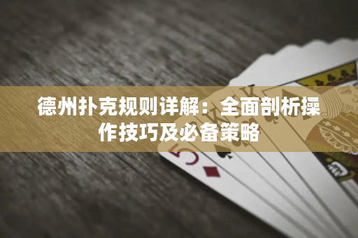 德州扑克规则详解：全面剖析操作技巧及必备策略