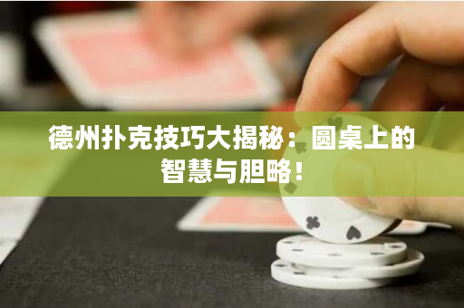 德州扑克技巧大揭秘：圆桌上的智慧与胆略！